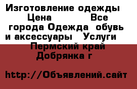 Изготовление одежды. › Цена ­ 1 000 - Все города Одежда, обувь и аксессуары » Услуги   . Пермский край,Добрянка г.